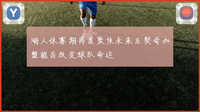 湖人休赛期再度聚焦未来东契奇加盟能否改变球队命运