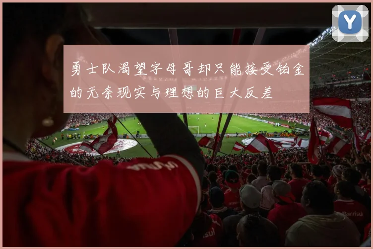 勇士队渴望字母哥却只能接受铂金的无奈现实与理想的巨大反差