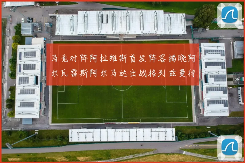 马竞对阵阿拉维斯首发阵容揭晓阿尔瓦雷斯阿尔马达出战格列兹曼待命