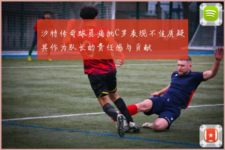 沙特传奇球员痛批C罗表现不佳质疑其作为队长的责任感与贡献