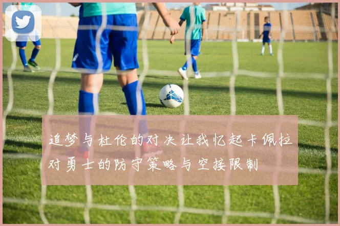 追梦与杜伦的对决让我忆起卡佩拉对勇士的防守策略与空接限制