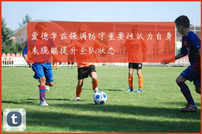 爱德华兹强调防守重要性认为自身表现能提升全队状态