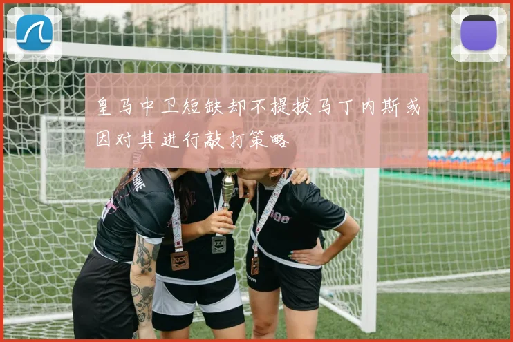 皇马中卫短缺却不提拔马丁内斯或因对其进行敲打策略