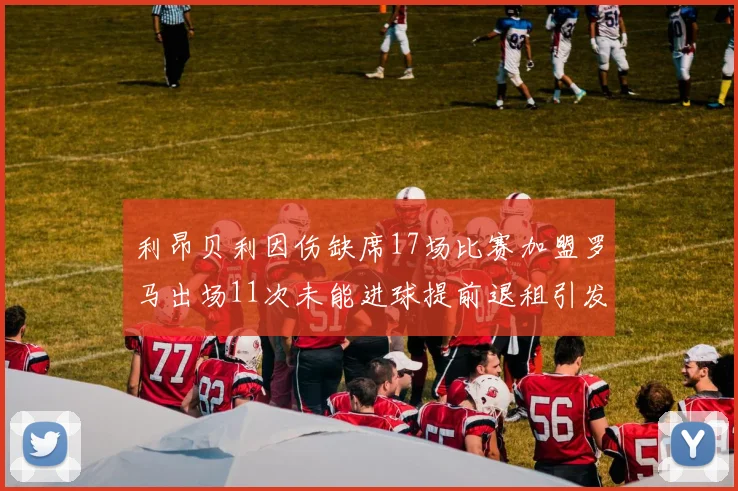 利昂贝利因伤缺席17场比赛加盟罗马出场11次未能进球提前退租引发关注